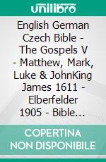 English German Czech Bible - The Gospels V - Matthew, Mark, Luke & JohnKing James 1611 - Elberfelder 1905 - Bible Kralická 1613. E-book. Formato EPUB ebook di Truthbetold Ministry