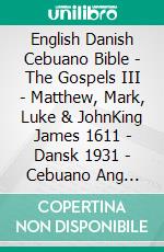 English Danish Cebuano Bible - The Gospels III - Matthew, Mark, Luke & JohnKing James 1611 - Dansk 1931 - Cebuano Ang Biblia, Bugna Version 1917. E-book. Formato EPUB ebook di Truthbetold Ministry