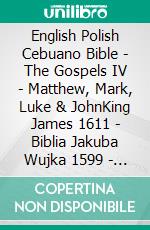 English Polish Cebuano Bible - The Gospels IV - Matthew, Mark, Luke & JohnKing James 1611 - Biblia Jakuba Wujka 1599 - Cebuano Ang Biblia, Bugna Version 1917. E-book. Formato EPUB ebook di Truthbetold Ministry