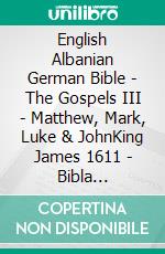 English Albanian German Bible - The Gospels III - Matthew, Mark, Luke & JohnKing James 1611 - Bibla Shqiptare 1884 - Menge 1926. E-book. Formato EPUB ebook di Truthbetold Ministry