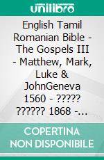 English Tamil Romanian Bible - The Gospels III - Matthew, Mark, Luke & JohnGeneva 1560 - ????? ?????? 1868 - Cornilescu 1921. E-book. Formato EPUB ebook di Truthbetold Ministry