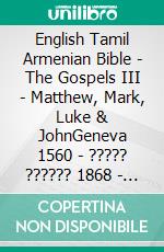 English Tamil Armenian Bible - The Gospels III - Matthew, Mark, Luke & JohnGeneva 1560 - ????? ?????? 1868 - ???????????? 1910. E-book. Formato EPUB ebook di Truthbetold Ministry