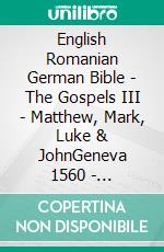 English Romanian German Bible - The Gospels III - Matthew, Mark, Luke & JohnGeneva 1560 - Cornilescu 1921 - Lutherbibel 1545. E-book. Formato EPUB ebook di Truthbetold Ministry