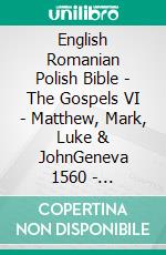 English Romanian Polish Bible - The Gospels VI - Matthew, Mark, Luke & JohnGeneva 1560 - Cornilescu 1921 - Biblia Jakuba Wujka 1599. E-book. Formato EPUB ebook