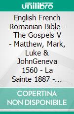 English French Romanian Bible - The Gospels V - Matthew, Mark, Luke & JohnGeneva 1560 - La Sainte 1887 - Cornilescu 1921. E-book. Formato EPUB ebook