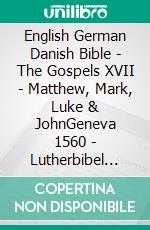 English German Danish Bible - The Gospels XVII - Matthew, Mark, Luke & JohnGeneva 1560 - Lutherbibel 1545 - Dansk 1871. E-book. Formato EPUB ebook di Truthbetold Ministry