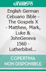 English German Cebuano Bible - The Gospels X - Matthew, Mark, Luke & JohnGeneva 1560 - Lutherbibel 1545 - Cebuano Ang Biblia, Bugna Version 1917. E-book. Formato EPUB ebook