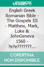 English Greek Romanian Bible - The Gospels III - Matthew, Mark, Luke & JohnGeneva 1560 - ?e?e??????? ???a G?af? 1904 - Cornilescu 1921. E-book. Formato EPUB ebook di Truthbetold Ministry