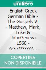 English Greek German Bible - The Gospels VI - Matthew, Mark, Luke & JohnGeneva 1560 - ?e?e??????? ???a G?af? 1904 - Lutherbibel 1545. E-book. Formato EPUB ebook di Truthbetold Ministry