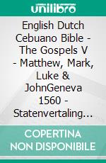 English Dutch Cebuano Bible - The Gospels V - Matthew, Mark, Luke & JohnGeneva 1560 - Statenvertaling 1637 - Cebuano Ang Biblia, Bugna Version 1917. E-book. Formato EPUB ebook