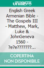 English Greek Armenian Bible - The Gospels III - Matthew, Mark, Luke & JohnGeneva 1560 - ?e?e??????? ???a G?af? 1904 - ???????????? 1910. E-book. Formato EPUB ebook di Truthbetold Ministry