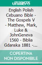 English Polish Cebuano Bible - The Gospels V - Matthew, Mark, Luke & JohnGeneva 1560 - Biblia Gdanska 1881 - Cebuano Ang Biblia, Bugna Version 1917. E-book. Formato EPUB ebook