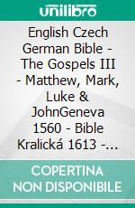 English Czech German Bible - The Gospels III - Matthew, Mark, Luke & JohnGeneva 1560 - Bible Kralická 1613 - Lutherbibel 1545. E-book. Formato EPUB ebook di Truthbetold Ministry