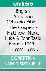 English Armenian Cebuano Bible - The Gospels - Matthew, Mark, Luke & JohnBasic English 1949 - ???????????? 1910 - Cebuano Ang Biblia, Bugna Version 1917. E-book. Formato EPUB ebook di Truthbetold Ministry