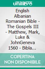 English Albanian Romanian Bible - The Gospels III - Matthew, Mark, Luke & JohnGeneva 1560 - Bibla Shqiptare 1884 - Cornilescu 1921. E-book. Formato EPUB ebook di Truthbetold Ministry