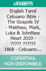 English Tamil Cebuano Bible - The Gospels IV - Matthew, Mark, Luke & JohnNew Heart 2010 - ????? ?????? 1868 - Cebuano Ang Biblia, Bugna Version 1917. E-book. Formato EPUB ebook di Truthbetold Ministry