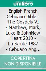 English French Cebuano Bible - The Gospels VI - Matthew, Mark, Luke & JohnNew Heart 2010 - La Sainte 1887 - Cebuano Ang Biblia, Bugna Version 1917. E-book. Formato EPUB ebook