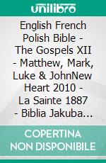 English French Polish Bible - The Gospels XII - Matthew, Mark, Luke & JohnNew Heart 2010 - La Sainte 1887 - Biblia Jakuba Wujka 1599. E-book. Formato EPUB ebook