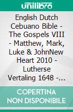 English Dutch Cebuano Bible - The Gospels VIII - Matthew, Mark, Luke & JohnNew Heart 2010 - Lutherse Vertaling 1648 - Cebuano Ang Biblia, Bugna Version 1917. E-book. Formato EPUB ebook