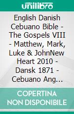 English Danish Cebuano Bible - The Gospels VIII - Matthew, Mark, Luke & JohnNew Heart 2010 - Dansk 1871 - Cebuano Ang Biblia, Bugna Version 1917. E-book. Formato EPUB ebook