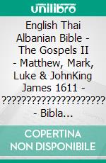 English Thai Albanian Bible - The Gospels II - Matthew, Mark, Luke & JohnKing James 1611 - ????????????????????? - Bibla Shqiptare 1884. E-book. Formato EPUB ebook