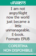 I am not angry!Right now the world just became a little unmanageable. E-book. Formato EPUB ebook