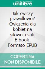 Jak cwiczy prawidlowo? Cwiczenia dla kobiet na silowni i sali. E-book. Formato Mobipocket ebook di Agnieszka Przybylska