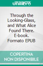 Through the Looking-Glass, and What Alice Found There. E-book. Formato EPUB ebook di Lewis Carroll