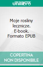 Moje rosliny lecznicze. E-book. Formato EPUB ebook