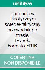 Harmonia w chaotycznym swieciePraktyczny przewodnik po stresie. E-book. Formato EPUB ebook
