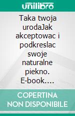 Taka twoja urodaJak akceptowac i podkreslac swoje naturalne piekno. E-book. Formato EPUB ebook