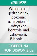 Wolnosc od jedzenia jak pokonac uzaleznienie i odzyskac kontrole nad zdrowiem. E-book. Formato EPUB ebook