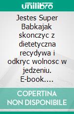 Jestes Super Babkajak skonczyc z dietetyczna recydywa i odkryc wolnosc w jedzeniu. E-book. Formato EPUB ebook