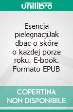 Esencja pielegnacjiJak dbac o skóre o kazdej porze roku. E-book. Formato EPUB ebook