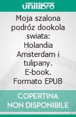 Moja szalona podróz dookola swiata: Holandia Amsterdam i tulipany. E-book. Formato EPUB ebook