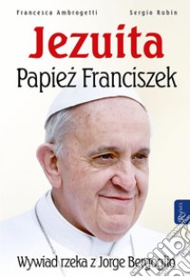 Jezuita. Papiez Franciszek: Wywiad rzeka z Jorge Bergoglio. E-book. Formato PDF ebook di Sergio Rubin Francesca Ambrogetti