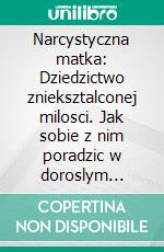 Narcystyczna matka: Dziedzictwo znieksztalconej milosci. Jak sobie z nim poradzic w doroslym zyciu?. E-book. Formato PDF ebook