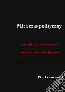 Mit i czas polityczny: Czas polityczny w przestrzeni narodowych narracji mitycznych. E-book. Formato PDF ebook di Piotr Lewandowski