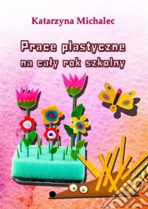 Prace plastyczne na caly rok szkolny. E-book. Formato PDF ebook di Katarzyna Michalec