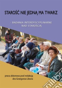 Starosc nie jedna ma twarzBadania interdyscyplinarne nad staroscia. E-book. Formato PDF ebook di Praca zbiorowa pod redakcja dr. Grzegorza Libora