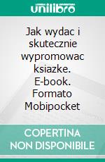 Jak wydac i skutecznie wypromowac ksiazke. E-book. Formato PDF ebook