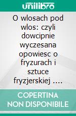 O wlosach pod wlos: czyli dowcipnie wyczesana opowiesc o fryzurach i sztuce fryzjerskiej . E-book. Formato PDF ebook