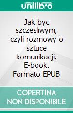 Jak byc szczesliwym, czyli rozmowy o sztuce komunikacji. E-book. Formato EPUB ebook