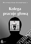 Kolega pracuje glowa. E-book. Formato EPUB ebook di Przemyslaw Liziniewicz