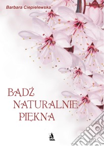 Badz naturalnie piekna, czyli domowe sposoby upiekszania sie. E-book. Formato PDF ebook di Barbara Ciepielewska