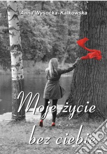 Moje zycie bez ciebie. E-book. Formato EPUB ebook di Anna Wysocka-Kalkowska