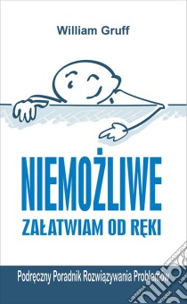 Niemozliwe zalatwiam od reki… czyli Podreczny Poradnik Rozwiazywania Problemów. E-book. Formato EPUB ebook di William Gruff