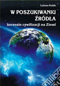 W poszukiwaniu zródla – korzenie cywilizacji na Ziemi. E-book. Formato PDF ebook di Lukasz Kulak