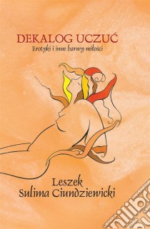 Dekalog uczuc Erotyki i inne barwy milosci. E-book. Formato EPUB ebook di Leszek Sulima Ciundziewicki