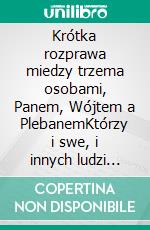 Krótka rozprawa miedzy trzema osobami, Panem, Wójtem a PlebanemKtórzy i swe, i innych ludzi przygody wyczytaja, a takiez i zbytki, i pozytki dzisiejszego swiata. E-book. Formato EPUB ebook di Mikolaj Rej